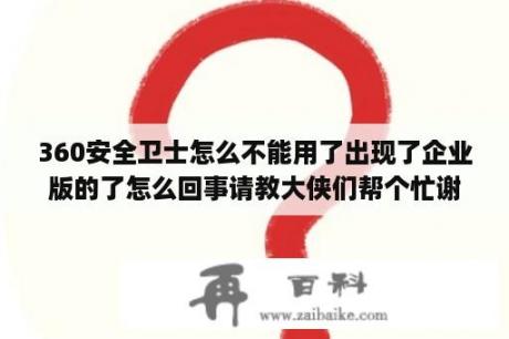 360安全卫士怎么不能用了出现了企业版的了怎么回事请教大侠们帮个忙谢谢？店查查查到宝贝只有pc数据没有无线数据怎么回事？