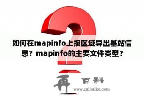 如何在mapinfo上按区域导出基站信息？mapinfo的主要文件类型？