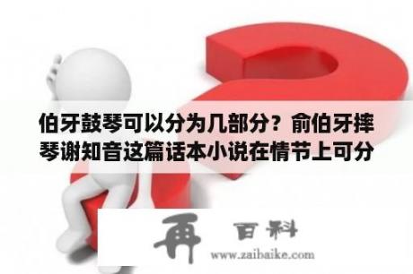 伯牙鼓琴可以分为几部分？俞伯牙摔琴谢知音这篇话本小说在情节上可分为几部分，概括每部分的内容？