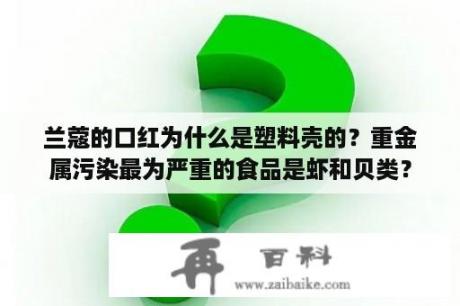 兰蔻的口红为什么是塑料壳的？重金属污染最为严重的食品是虾和贝类？