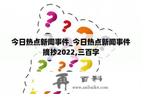 今日热点新闻事件_今日热点新闻事件摘抄2022,三百字