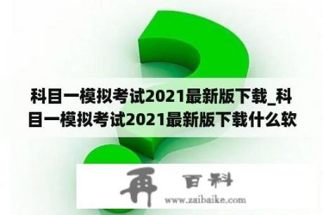 科目一模拟考试2021最新版下载_科目一模拟考试2021最新版下载什么软件