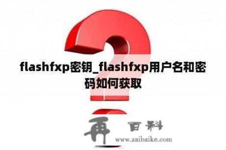 flashfxp密钥_flashfxp用户名和密码如何获取