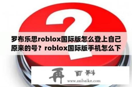 罗布乐思roblox国际版怎么登上自己原来的号？roblox国际版手机怎么下最新版？