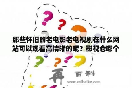 那些怀旧的老电影老电视剧在什么网站可以观看高清晰的呢？影视仓哪个播放源好？