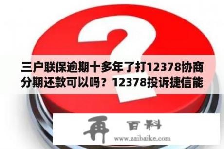 三户联保逾期十多年了打12378协商分期还款可以吗？12378投诉捷信能解决问题吗？