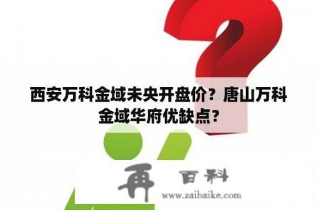 西安万科金域未央开盘价？唐山万科金域华府优缺点？