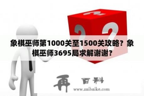 象棋巫师第1000关至1500关攻略？象棋巫师3695局求解谢谢？