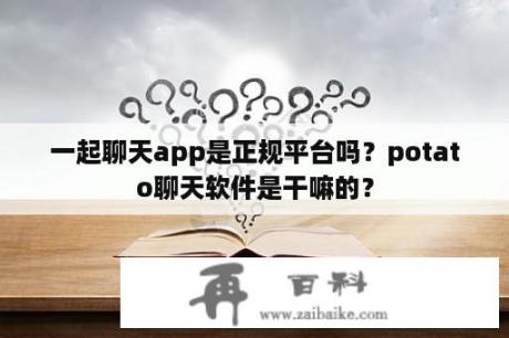 一起聊天app是正规平台吗？potato聊天软件是干嘛的？