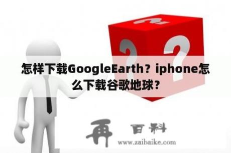 怎样下载GoogleEarth？iphone怎么下载谷歌地球？