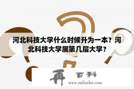 河北科技大学什么时候升为一本？河北科技大学属第几层大学？