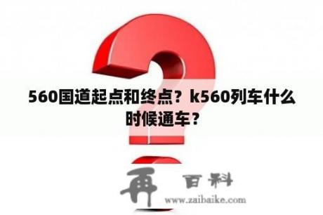 560国道起点和终点？k560列车什么时候通车？