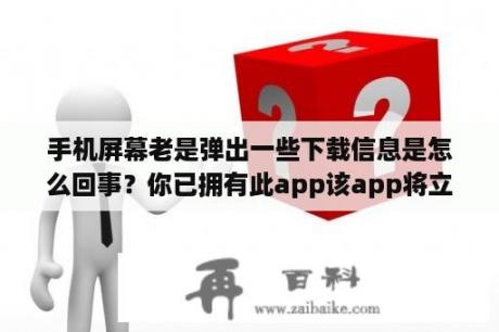 手机屏幕老是弹出一些下载信息是怎么回事？你已拥有此app该app将立即下载,无需额外收费是什么意思？