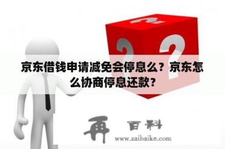 京东借钱申请减免会停息么？京东怎么协商停息还款？