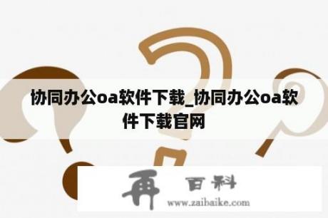 协同办公oa软件下载_协同办公oa软件下载官网