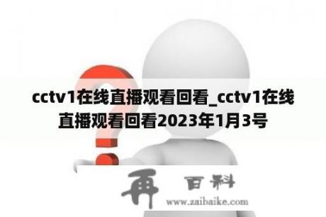 cctv1在线直播观看回看_cctv1在线直播观看回看2023年1月3号