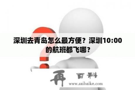 深圳去青岛怎么最方便？深圳10:00的航班都飞哪？