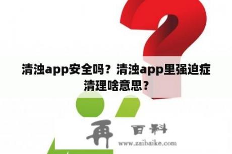 清浊app安全吗？清浊app里强迫症清理啥意思？