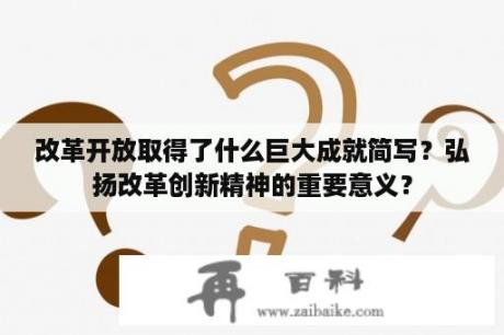 改革开放取得了什么巨大成就简写？弘扬改革创新精神的重要意义？