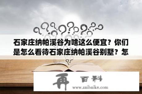 石家庄纳帕溪谷为啥这么便宜？你们是怎么看待石家庄纳帕溪谷别墅？怎么样？