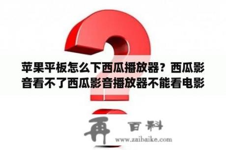 苹果平板怎么下西瓜播放器？西瓜影音看不了西瓜影音播放器不能看电影怎么办？