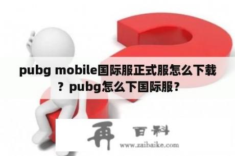 pubg mobile国际服正式服怎么下载？pubg怎么下国际服？