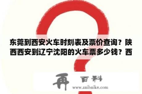 东莞到西安火车时刻表及票价查询？陕西西安到辽宁沈阳的火车票多少钱？西安到沈？