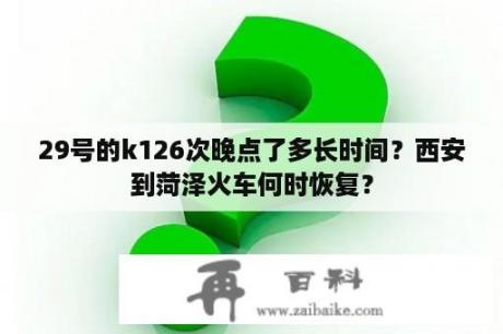 29号的k126次晚点了多长时间？西安到菏泽火车何时恢复？