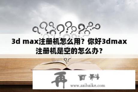 3d max注册机怎么用？你好3dmax注册机是空的怎么办？