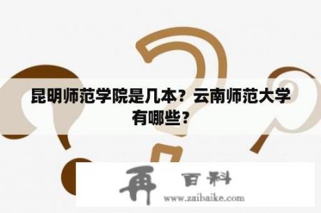 昆明师范学院是几本？云南师范大学有哪些？