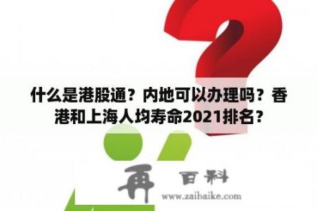 什么是港股通？内地可以办理吗？香港和上海人均寿命2021排名？