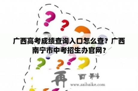 广西高考成绩查询入口怎么查？广西南宁市中考招生办官网？