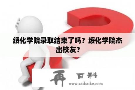 绥化学院录取结束了吗？绥化学院杰出校友？