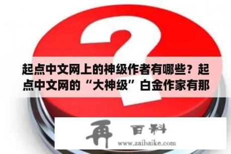 起点中文网上的神级作者有哪些？起点中文网的“大神级”白金作家有那些？