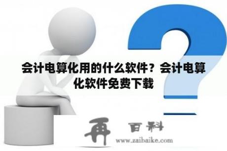 会计电算化用的什么软件？会计电算化软件免费下载