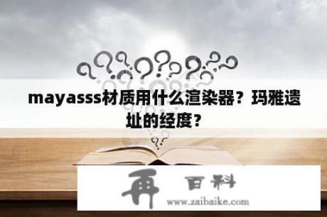 mayasss材质用什么渲染器？玛雅遗址的经度？