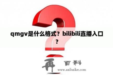 qmgv是什么格式？bilibili直播入口？