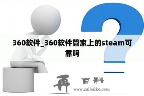 360软件_360软件管家上的steam可靠吗