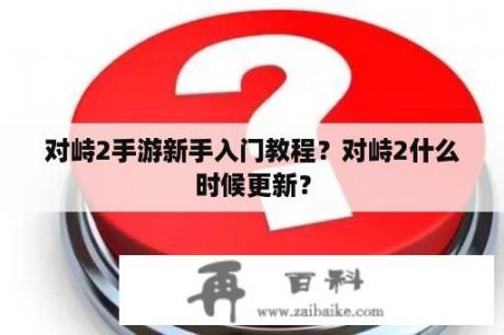 对峙2手游新手入门教程？对峙2什么时候更新？