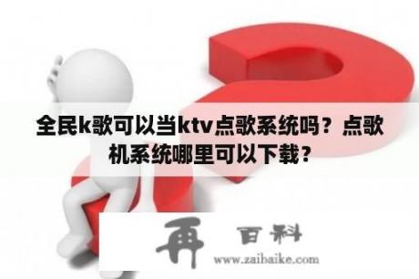 全民k歌可以当ktv点歌系统吗？点歌机系统哪里可以下载？