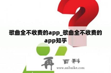 歌曲全不收费的app_歌曲全不收费的app知乎