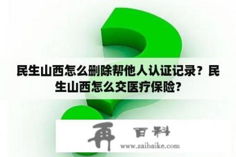 民生山西怎么删除帮他人认证记录？民生山西怎么交医疗保险？