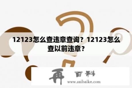 12123怎么查违章查询？12123怎么查以前违章？