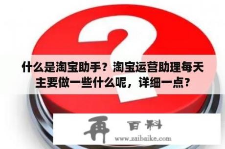 什么是淘宝助手？淘宝运营助理每天主要做一些什么呢，详细一点？