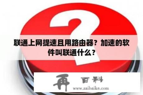 联通上网提速且用路由器？加速的软件叫联通什么？