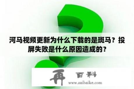 河马视频更新为什么下载的是斑马？投屏失败是什么原因造成的？