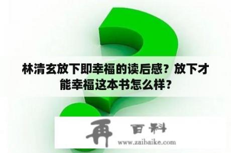 林清玄放下即幸福的读后感？放下才能幸福这本书怎么样？