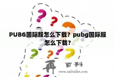 PUBG国际服怎么下载？pubg国际服怎么下载？