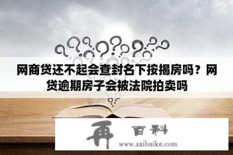 网商贷还不起会查封名下按揭房吗？网贷逾期房子会被法院拍卖吗