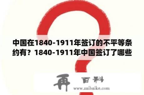 中国在1840-1911年签订的不平等条约有？1840-1911年中国签订了哪些不平等条约？